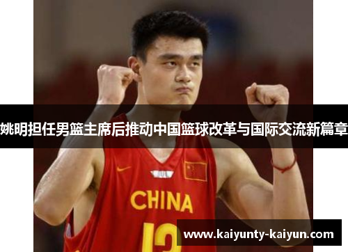 姚明担任男篮主席后推动中国篮球改革与国际交流新篇章