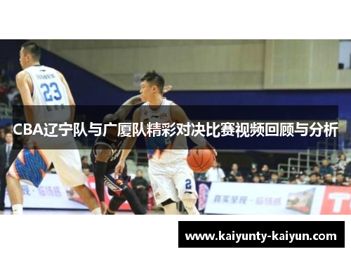 CBA辽宁队与广厦队精彩对决比赛视频回顾与分析