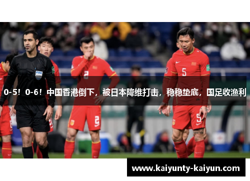 0-5！0-6！中国香港倒下，被日本降维打击，稳稳垫底，国足收渔利