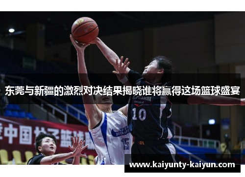 东莞与新疆的激烈对决结果揭晓谁将赢得这场篮球盛宴