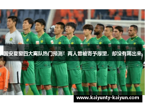 国安夏窗四大离队热门预测！两人曾被寄予厚望，却没有踢出来